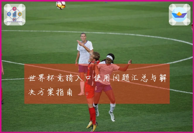 世界杯竞猜入口使用问题汇总与解决方案指南