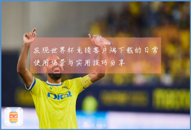 发现世界杯竞猜客户端下载的日常使用场景与实用技巧分享