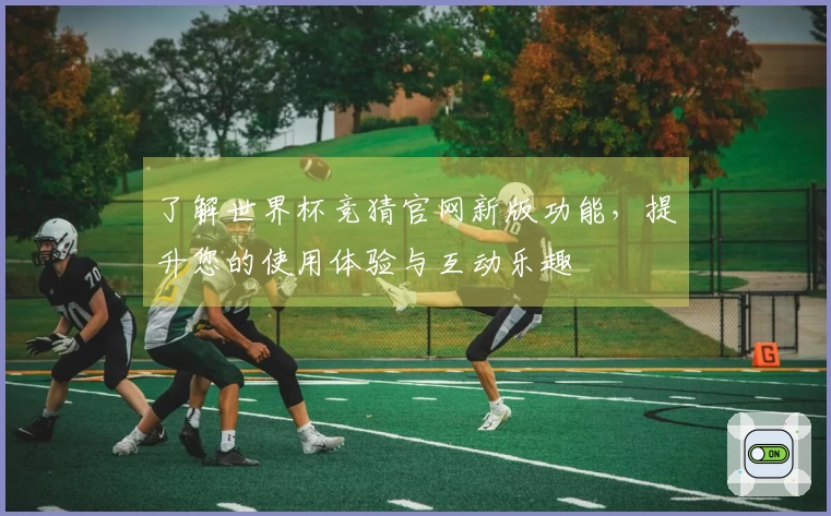 了解世界杯竞猜官网新版功能，提升您的使用体验与互动乐趣