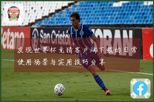 发现世界杯竞猜客户端下载的日常使用场景与实用技巧分享