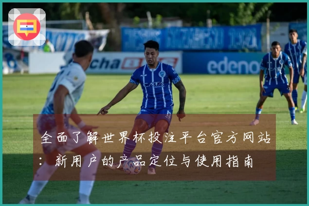 全面了解世界杯投注平台官方网站：新用户的产品定位与使用指南