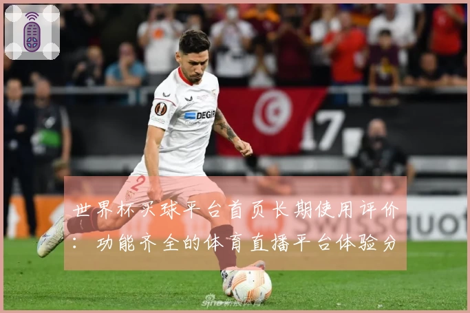 世界杯买球平台首页长期使用评价：功能齐全的体育直播平台体验分享