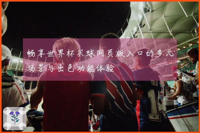 畅享世界杯买球网页版入口的多元场景与出色功能体验