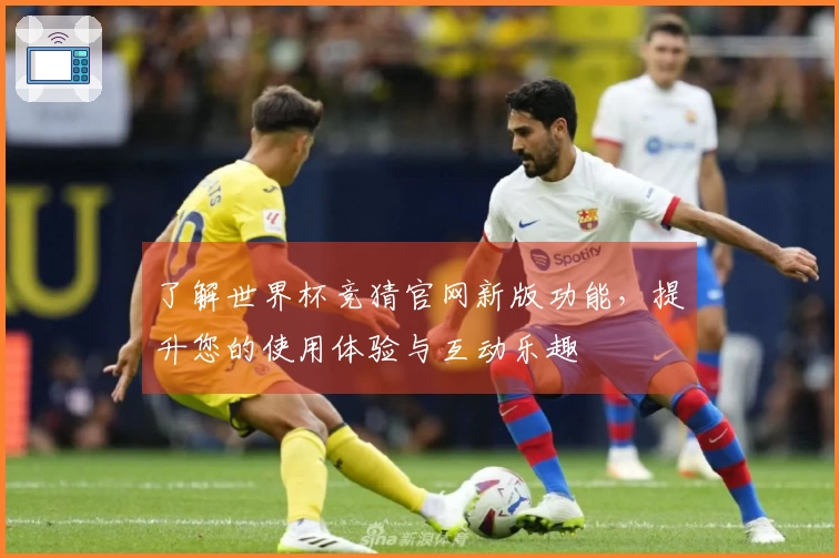 了解世界杯竞猜官网新版功能，提升您的使用体验与互动乐趣